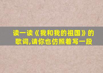 读一读《我和我的祖国》的歌词,请你也仿照着写一段