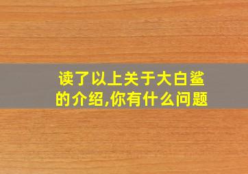 读了以上关于大白鲨的介绍,你有什么问题