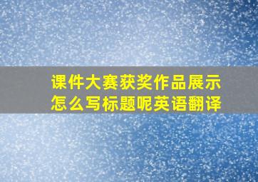 课件大赛获奖作品展示怎么写标题呢英语翻译