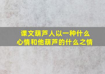 课文葫芦人以一种什么心情和他葫芦的什么之情