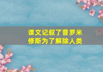 课文记叙了普罗米修斯为了解除人类