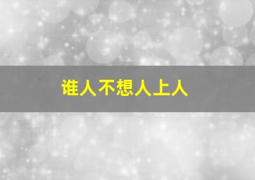 谁人不想人上人