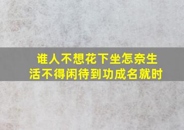 谁人不想花下坐怎奈生活不得闲待到功成名就时