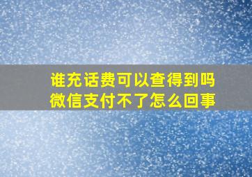 谁充话费可以查得到吗微信支付不了怎么回事