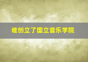 谁创立了国立音乐学院