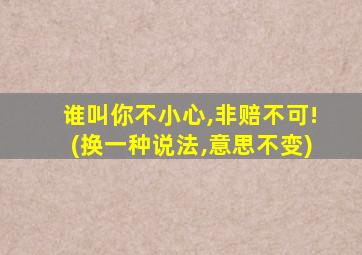 谁叫你不小心,非赔不可!(换一种说法,意思不变)