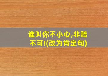 谁叫你不小心,非赔不可!(改为肯定句)