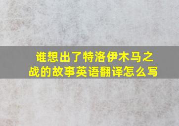 谁想出了特洛伊木马之战的故事英语翻译怎么写