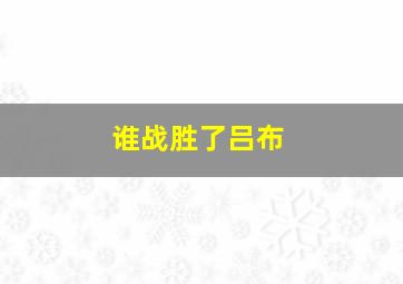 谁战胜了吕布