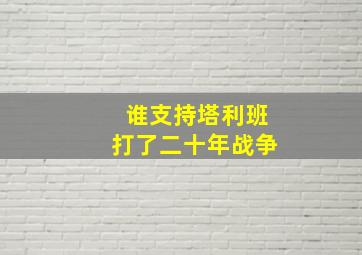 谁支持塔利班打了二十年战争