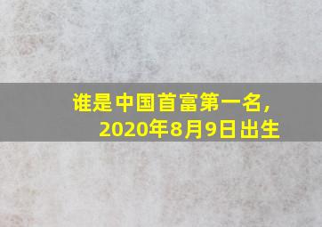 谁是中国首富第一名,2020年8月9日出生