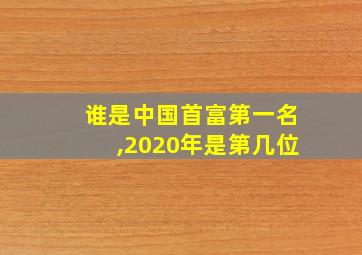 谁是中国首富第一名,2020年是第几位