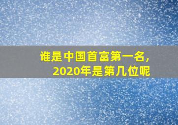 谁是中国首富第一名,2020年是第几位呢