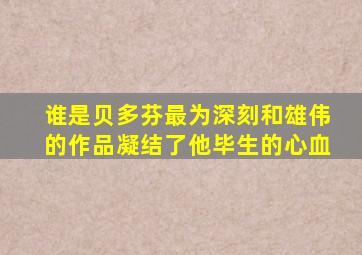 谁是贝多芬最为深刻和雄伟的作品凝结了他毕生的心血