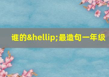 谁的…最造句一年级