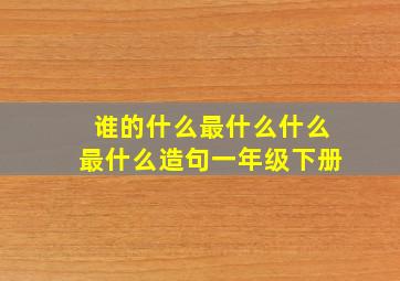 谁的什么最什么什么最什么造句一年级下册