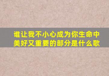 谁让我不小心成为你生命中美好又重要的部分是什么歌