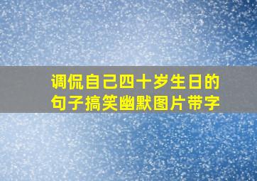 调侃自己四十岁生日的句子搞笑幽默图片带字