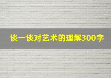 谈一谈对艺术的理解300字