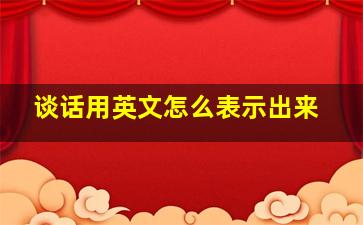 谈话用英文怎么表示出来