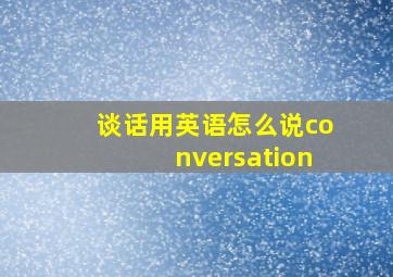 谈话用英语怎么说conversation