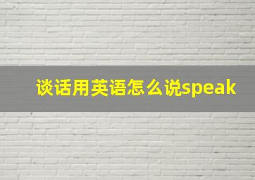 谈话用英语怎么说speak