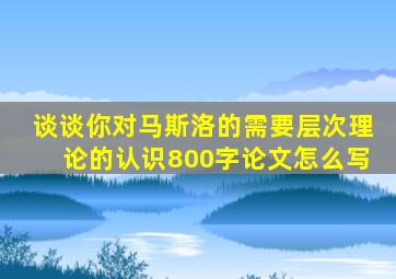 谈谈你对马斯洛的需要层次理论的认识800字论文怎么写