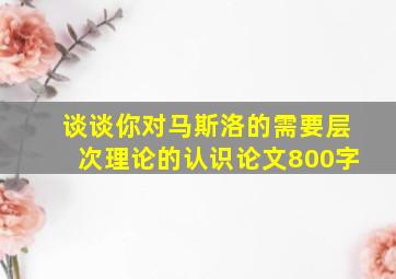 谈谈你对马斯洛的需要层次理论的认识论文800字