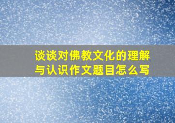 谈谈对佛教文化的理解与认识作文题目怎么写