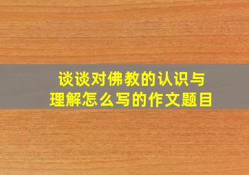 谈谈对佛教的认识与理解怎么写的作文题目