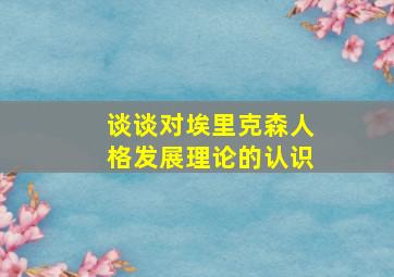 谈谈对埃里克森人格发展理论的认识