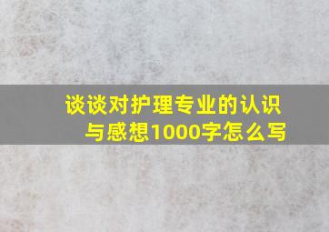 谈谈对护理专业的认识与感想1000字怎么写