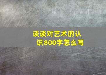 谈谈对艺术的认识800字怎么写