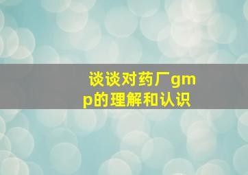 谈谈对药厂gmp的理解和认识