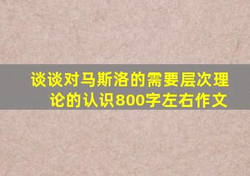 谈谈对马斯洛的需要层次理论的认识800字左右作文