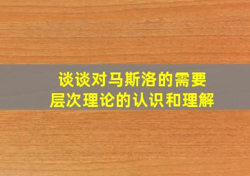 谈谈对马斯洛的需要层次理论的认识和理解