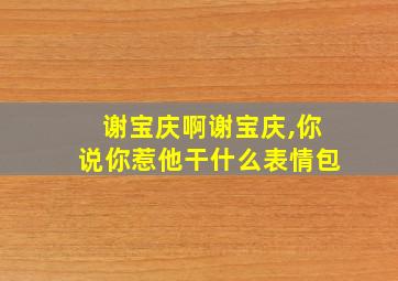 谢宝庆啊谢宝庆,你说你惹他干什么表情包