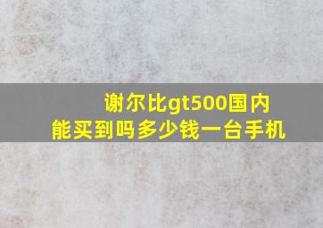 谢尔比gt500国内能买到吗多少钱一台手机