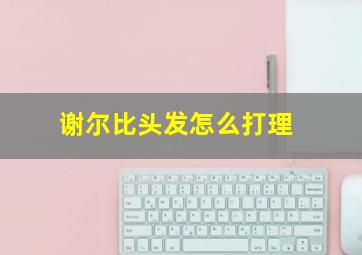 谢尔比头发怎么打理