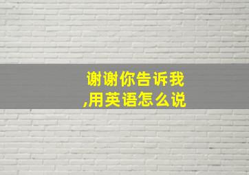 谢谢你告诉我,用英语怎么说