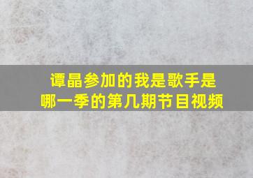 谭晶参加的我是歌手是哪一季的第几期节目视频