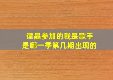 谭晶参加的我是歌手是哪一季第几期出现的