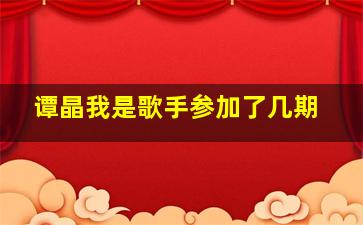 谭晶我是歌手参加了几期