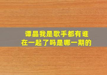 谭晶我是歌手都有谁在一起了吗是哪一期的