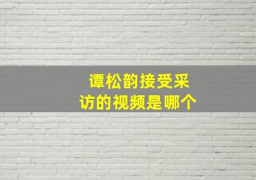 谭松韵接受采访的视频是哪个