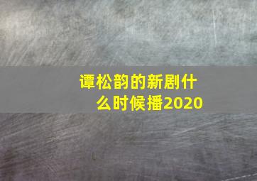 谭松韵的新剧什么时候播2020