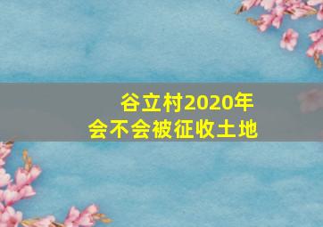 谷立村2020年会不会被征收土地