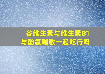 谷维生素与维生素B1与酚氨咖敏一起吃行吗