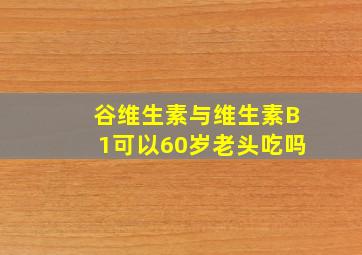 谷维生素与维生素B1可以60岁老头吃吗