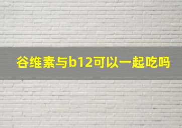 谷维素与b12可以一起吃吗